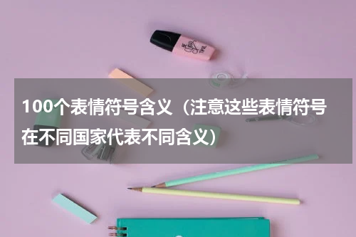 100个表情符号含义（注意这些表情符号在不同国家代表不同含义）