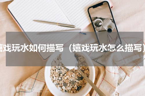 嬉戏玩水如何描写（嬉戏玩水怎么描写）
