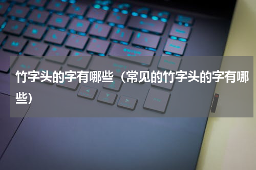 竹字头的字有哪些（常见的竹字头的字有哪些）