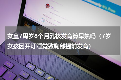 女童7周岁8个月乳核发育算早熟吗（7岁女孩因开灯睡觉致胸部提前发育）