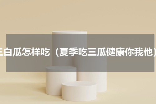 三白瓜怎样吃（夏季吃三瓜健康你我他）