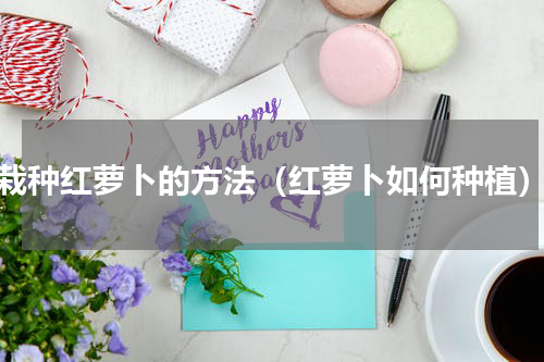 栽种红萝卜的方法（红萝卜如何种植）