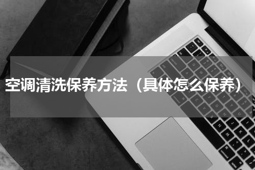 空调清洗保养方法（具体怎么保养）