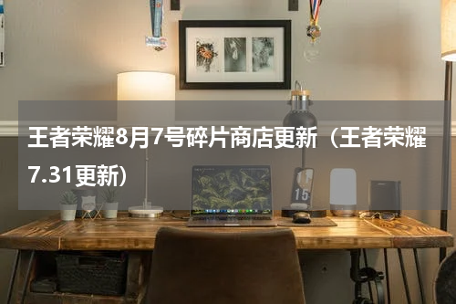 王者荣耀8月7号碎片商店更新（王者荣耀7.31更新）