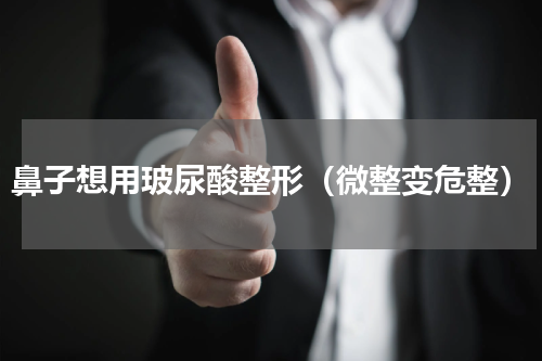 鼻子想用玻尿酸整形（微整变危整）
