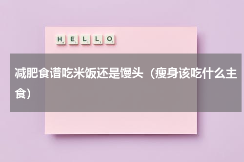 减肥食谱吃米饭还是馒头（瘦身该吃什么主食）