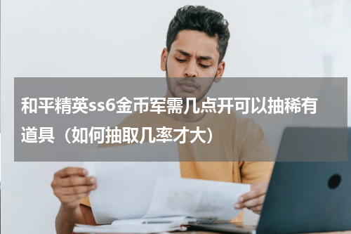 和平精英ss6金币军需几点开可以抽稀有道具（如何抽取几率才大）