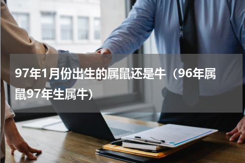 97年1月份出生的属鼠还是牛（96年属鼠97年生属牛）