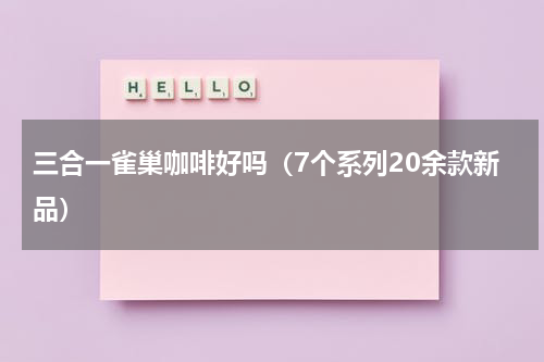 三合一雀巢咖啡好吗（7个系列20余款新品）