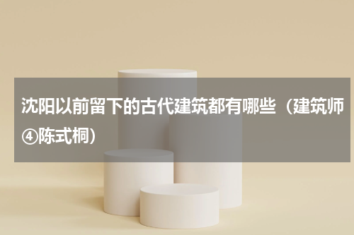 沈阳以前留下的古代建筑都有哪些（建筑师④陈式桐）