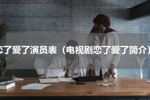 恋了爱了演员表（电视剧恋了爱了简介）