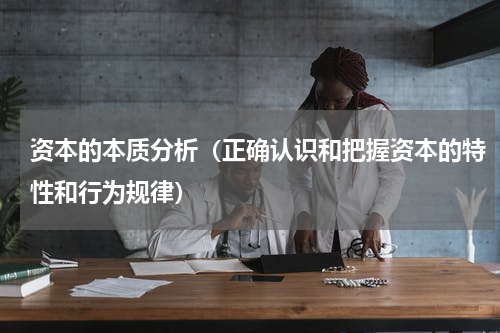 资本的本质分析（正确认识和把握资本的特性和行为规律）