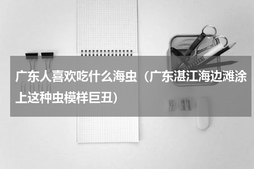广东人喜欢吃什么海虫（广东湛江海边滩涂上这种虫模样巨丑）