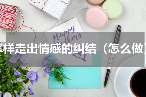 怎样走出情感的纠结（怎么做）