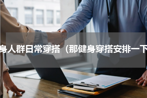 健身人群日常穿搭（那健身穿搭安排一下）