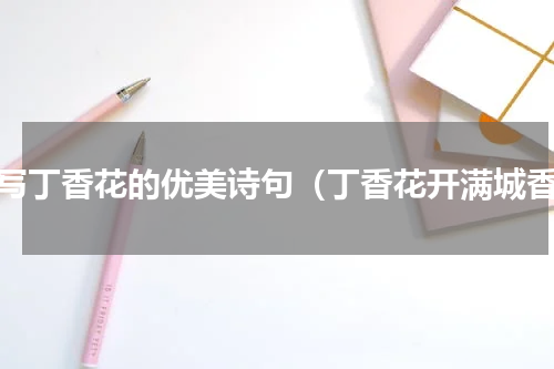 描写丁香花的优美诗句（丁香花开满城香）