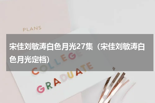 宋佳刘敏涛白色月光27集（宋佳刘敏涛白色月光定档）