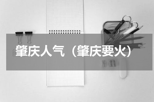 肇庆人气（肇庆要火）