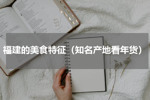福建的美食特征（知名产地看年货）