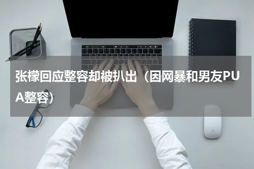 张檬回应整容却被扒出（因网暴和男友PUA整容）