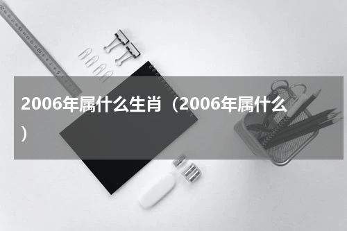 2006年属什么生肖（2006年属什么）