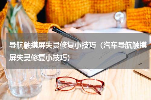 导航触摸屏失灵修复小技巧（汽车导航触摸屏失灵修复小技巧）