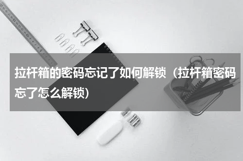 拉杆箱的密码忘记了如何解锁（拉杆箱密码忘了怎么解锁）