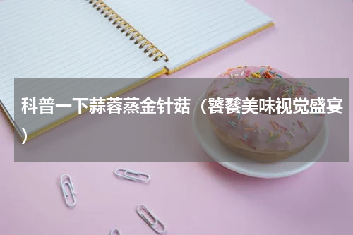 科普一下蒜蓉蒸金针菇（饕餮美味视觉盛宴）