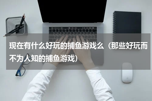 现在有什么好玩的捕鱼游戏么（那些好玩而不为人知的捕鱼游戏）
