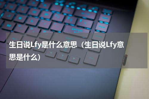 生日说Lfy是什么意思（生日说Lfy意思是什么）