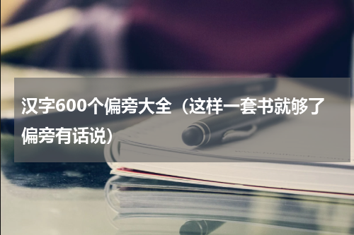 汉字600个偏旁大全（这样一套书就够了偏旁有话说）
