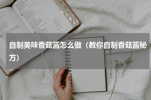 自制美味香菇酱怎么做（教你自制香菇酱秘方）