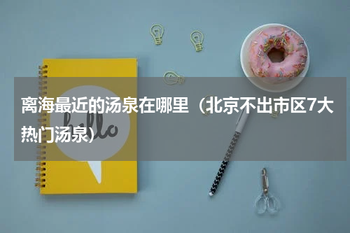 离海最近的汤泉在哪里（北京不出市区7大热门汤泉）