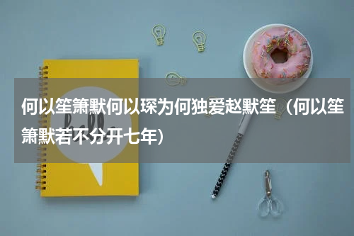 何以笙箫默何以琛为何独爱赵默笙（何以笙箫默若不分开七年）