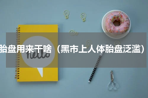 胎盘用来干啥（黑市上人体胎盘泛滥）