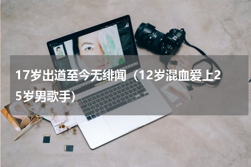 17岁出道至今无绯闻（12岁混血爱上25岁男歌手）