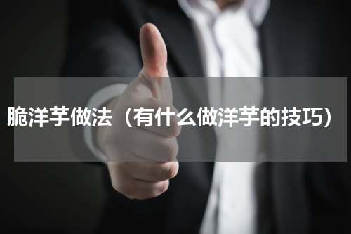 脆洋芋做法（有什么做洋芋的技巧）