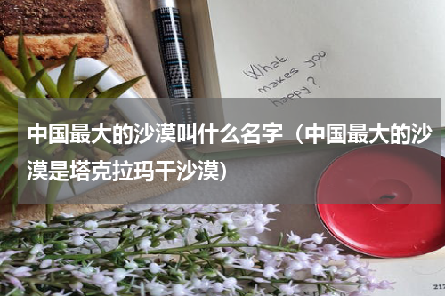 中国最大的沙漠叫什么名字（中国最大的沙漠是塔克拉玛干沙漠）