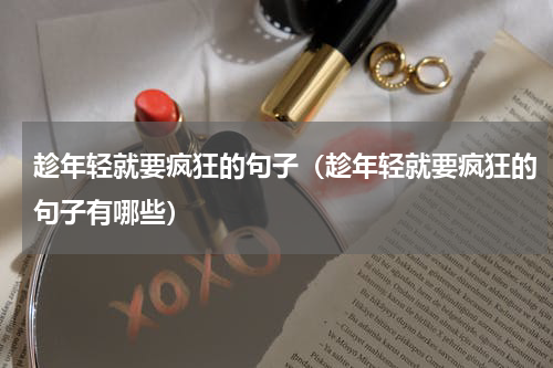 趁年轻就要疯狂的句子（趁年轻就要疯狂的句子有哪些）