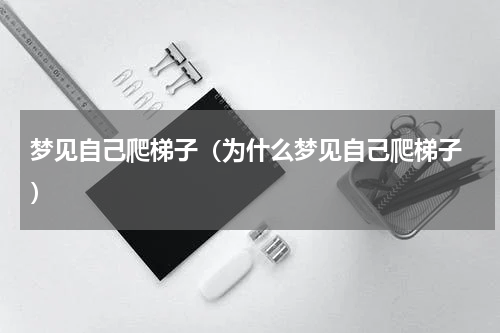 梦见自己爬梯子（为什么梦见自己爬梯子　）
