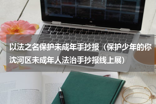 以法之名保护未成年手抄报（保护少年的你沈河区未成年人法治手抄报线上展）