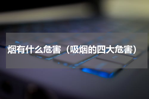 烟有什么危害（吸烟的四大危害）