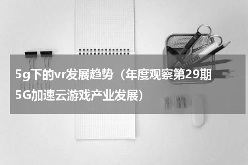 5g下的vr发展趋势（年度观察第29期5G加速云游戏产业发展）