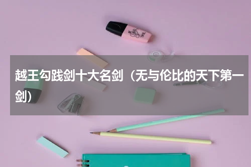 越王勾践剑十大名剑（无与伦比的天下第一剑）