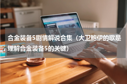 合金装备5剧情解说合集（大卫鲍伊的歌是理解合金装备5的关键）