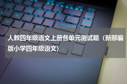 人教四年级语文上册各单元测试题（新部编版小学四年级语文）