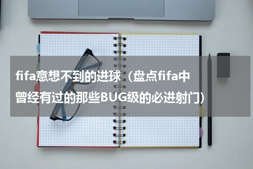 fifa意想不到的进球（盘点fifa中曾经有过的那些BUG级的必进射门）