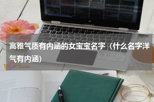 高雅气质有内涵的女宝宝名字（什么名字洋气有内涵）