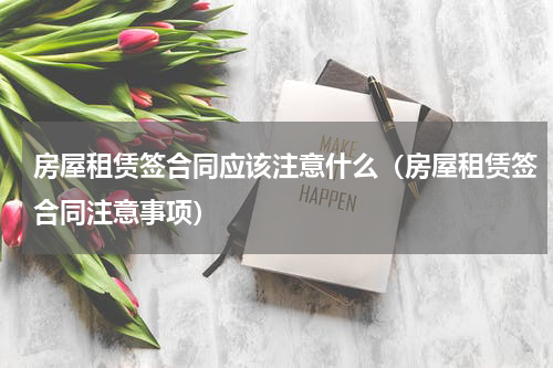 房屋租赁签合同应该注意什么（房屋租赁签合同注意事项）