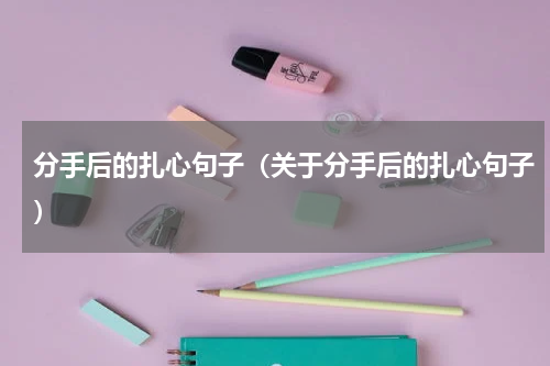 分手后的扎心句子（关于分手后的扎心句子）